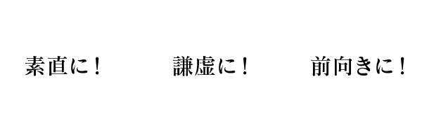 素直に！謙虚に！前向きに！